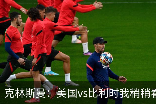 克林斯曼：美国vs比利时我稍稍看好后者 若美国能赢球将意义重大